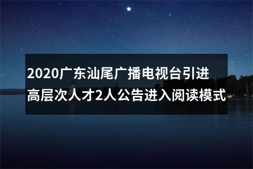 2020广东汕尾广播电视台引进高层次人才2人公告进入阅读模式 图片