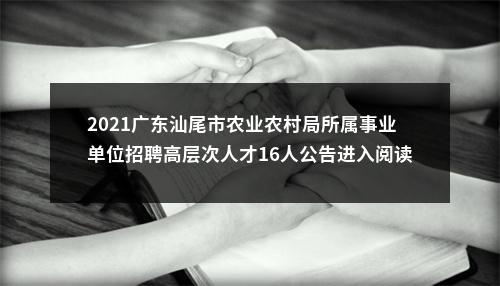 2021广东汕尾市农业农村局所属事业单位招聘高层次人才16人公告进入阅读模式 图片
