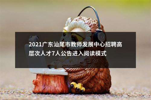 2021广东汕尾市教师发展中心招聘高层次人才7人公告进入阅读模式 图片