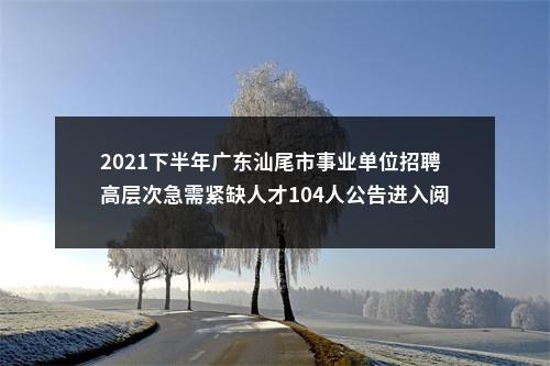 2021下半年广东汕尾市事业单位招聘高层次急需紧缺人才104人公告进入阅读模式 图片