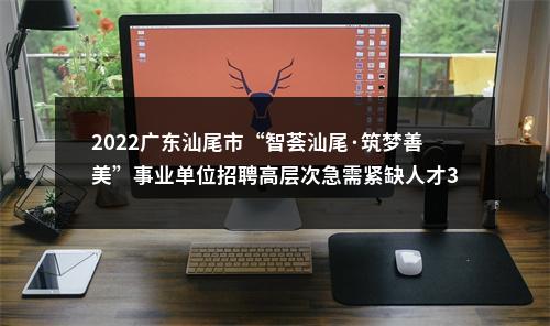 2022广东汕尾市“智荟汕尾·筑梦善美”事业单位招聘高层次急需紧缺人才367人公告进入阅读模式 图片