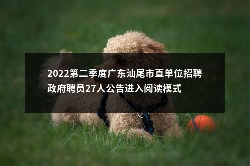 2022第二季度广东汕尾市直单位招聘政府聘员27人公告进入阅读模式 图片