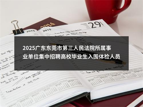 2025广东东莞市第三人民法院所属事业单位集中招聘高校毕业生入围体检人员名单公告进入阅读模式 图片