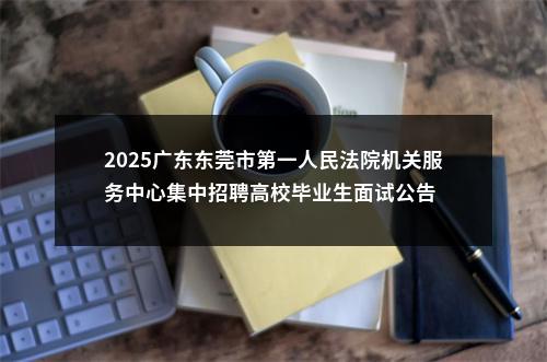 2025广东东莞市第一人民法院机关服务中心集中招聘高校毕业生面试公告 图片