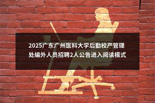 2025广东广州医科大学后勤校产管理处编外人员招聘2人公告进入阅读模式 图片