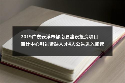 2019广东云浮市郁南县建设投资项目审计中心引进紧缺人才4人公告进入阅读模式 图片