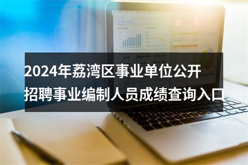 2024年荔湾区事业单位公开招聘事业编制人员成绩查询入口 图片