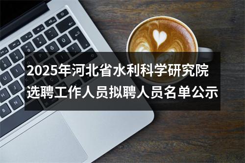 2025年河北省水利科学研究院选聘工作人员拟聘人员名单公示 图片
