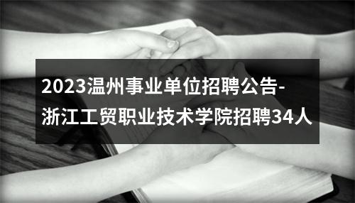 2023温州事业单位招聘公告-浙江工贸职业技术学院招聘34人 图片