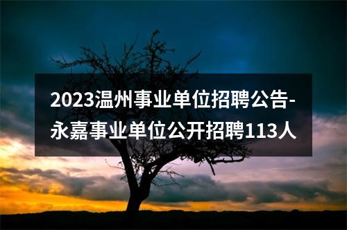 2023温州事业单位招聘公告-永嘉事业单位公开招聘113人 图片