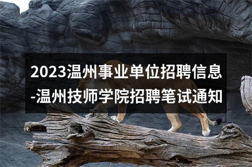 2023温州事业单位招聘信息-温州技师学院招聘笔试通知 图片