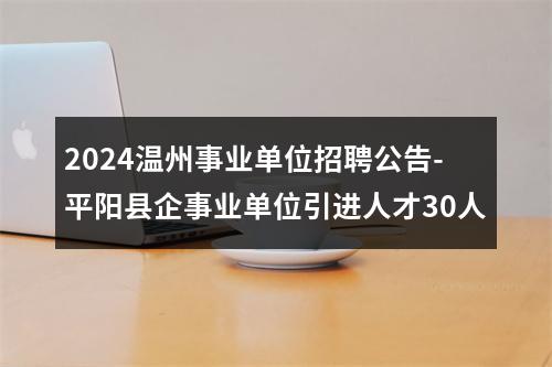 2024温州事业单位招聘公告-平阳县企事业单位引进人才30人 图片