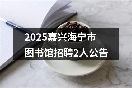 2025嘉兴海宁市图书馆招聘2人公告 图片