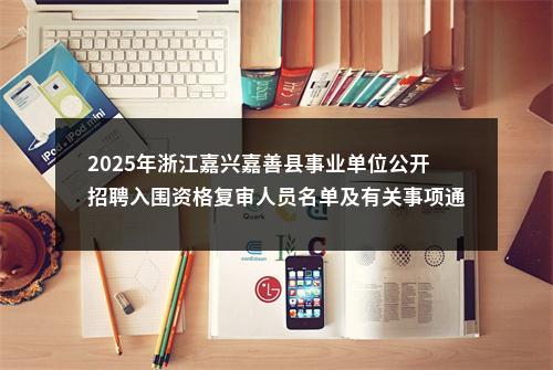 2025年浙江嘉兴嘉善县事业单位公开招聘入围资格复审人员名单及有关事项通知 图片
