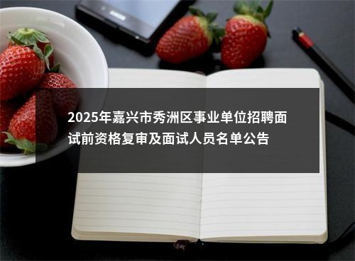2025年嘉兴市秀洲区事业单位招聘面试前资格复审及面试人员名单公告 图片