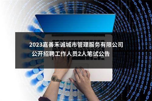 2023嘉善禾诚城市管理服务有限公司  公开招聘工作人员2人笔试公告 图片