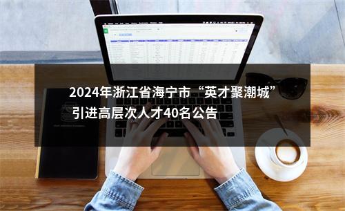 2024年浙江省海宁市“英才聚潮城” 引进高层次人才40名公告 图片