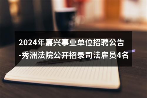 2024年嘉兴事业单位招聘公告-秀洲法院公开招录司法雇员4名 图片