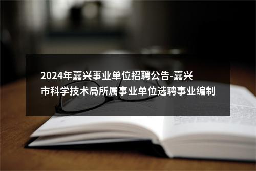 2024年嘉兴事业单位招聘公告-嘉兴市科学技术局所属事业单位选聘事业编制1人 图片