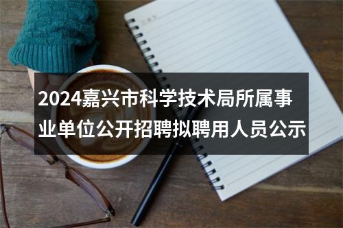 2024嘉兴市科学技术局所属事业单位公开招聘拟聘用人员公示 图片
