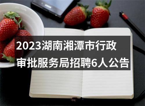 2023湖南湘潭市行政审批服务局招聘6人公告 图片