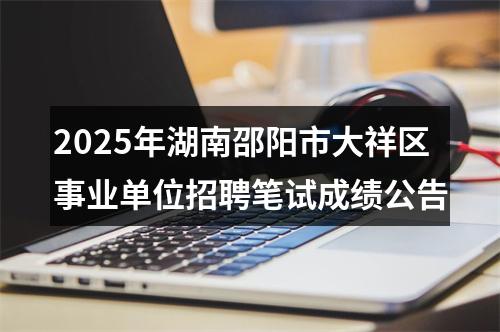 2025年湖南邵阳市大祥区事业单位招聘笔试成绩公告 图片