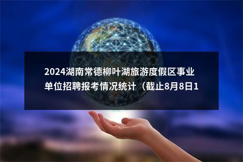 2024湖南常德柳叶湖旅游度假区事业单位招聘报考情况统计（截止8月8日11时，最后一次公布） 图片
