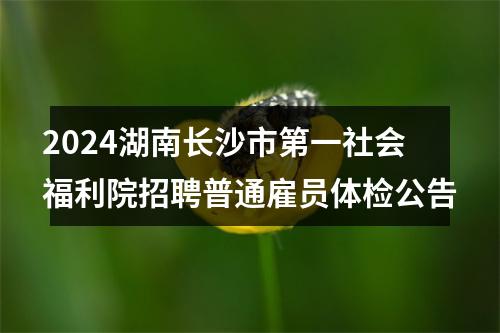 2024湖南长沙市第一社会福利院招聘普通雇员体检公告 图片