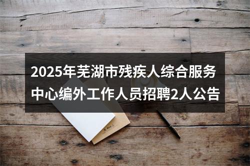 2025年芜湖市残疾人综合服务中心编外工作人员招聘2人公告 图片