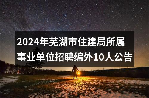 2024年芜湖市住建局所属事业单位招聘编外10人公告 图片