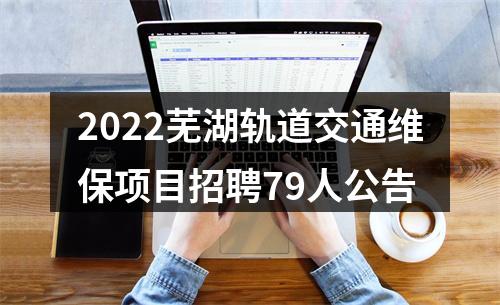 2022芜湖轨道交通维保项目招聘79人公告 图片