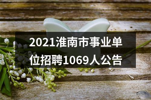 2021淮南市事业单位招聘1069人公告 图片