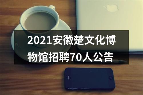 2021安徽楚文化博物馆招聘70人公告 图片