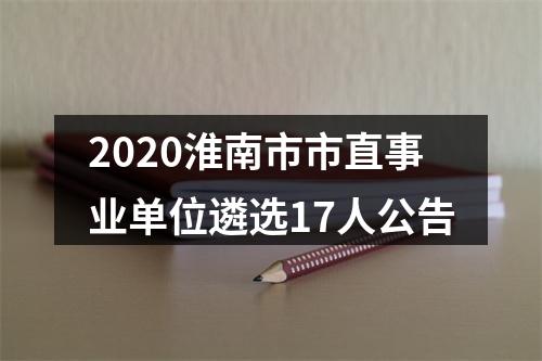 2020淮南市市直事业单位遴选17人公告 图片