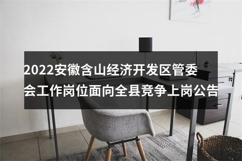 2022安徽含山经济开发区管委会工作岗位面向全县竞争上岗公告 图片