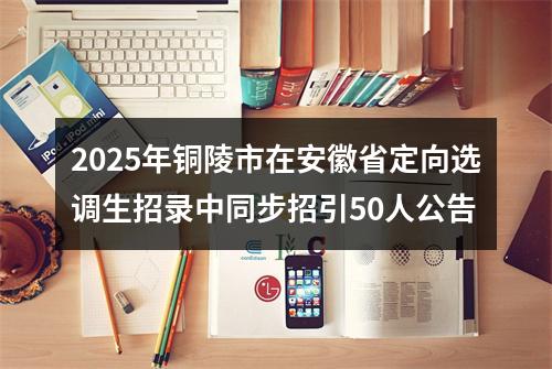 2025年铜陵市在安徽省定向选调生招录中同步招引50人公告 图片