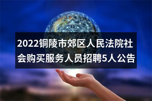 2022铜陵市郊区人民法院社会购买服务人员招聘5人公告 图片