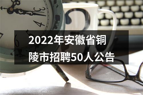 2022年安徽省铜陵市招聘50人公告 图片