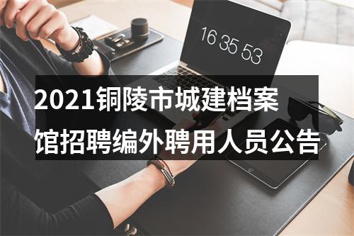 2021铜陵市城建档案馆招聘编外聘用人员公告 图片