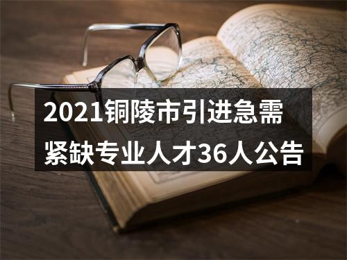 2021铜陵市引进急需紧缺专业人才36人公告 图片