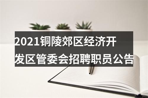 2021铜陵郊区经济开发区管委会招聘职员公告 图片