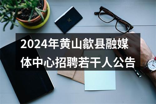 2024年黄山歙县融媒体中心招聘若干人公告 图片