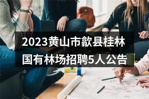 2023黄山市歙县桂林国有林场招聘5人公告 图片