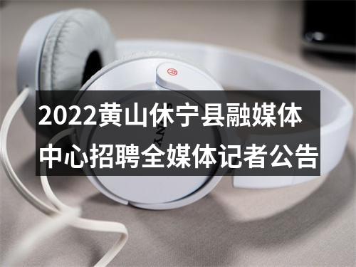 2022黄山休宁县融媒体中心招聘全媒体记者公告 图片