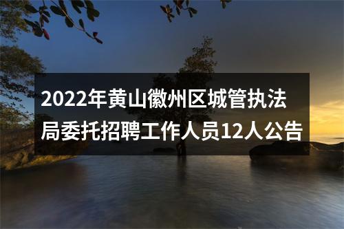 2022年黄山徽州区城管执法局委托招聘工作人员12人公告 图片