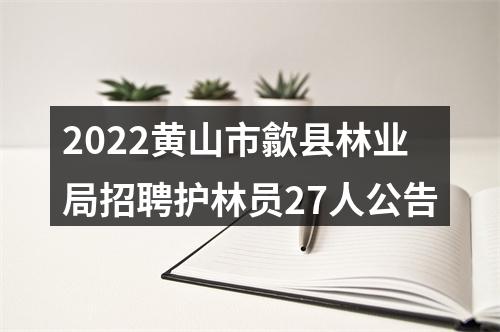 2022黄山市歙县林业局招聘护林员27人公告 图片