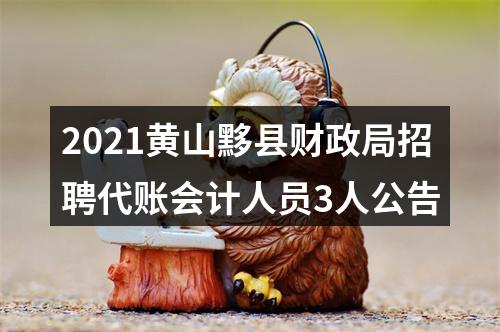 2021黄山黟县财政局招聘代账会计人员3人公告 图片