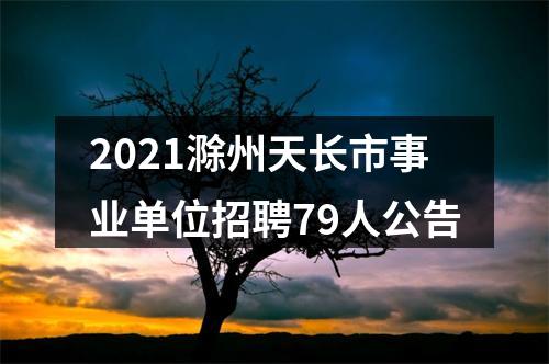 2021滁州天长市事业单位招聘79人公告 图片