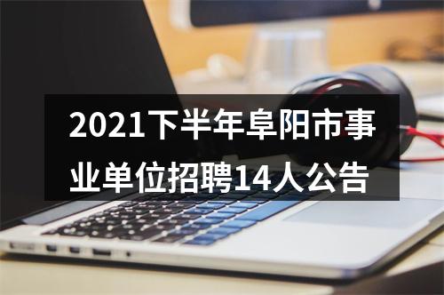 2021下半年阜阳市事业单位招聘14人公告 图片