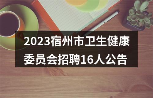 2023宿州市卫生健康委员会招聘16人公告 图片